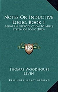 Notes on Inductive Logic, Book 1: Being an Introduction to Mills System of Logic (1885) (Hardcover)