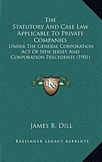 The Statutory and Case Law Applicable to Private Companies: Under the General Corporation Act of New Jersey and Corporation Precedents (1901) (Hardcover)