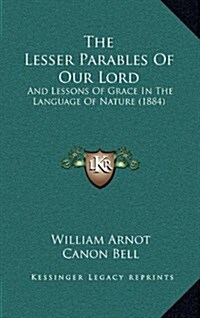 The Lesser Parables of Our Lord: And Lessons of Grace in the Language of Nature (1884) (Hardcover)