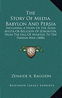 The Story of Media, Babylon and Persia: Including a Study of the Zend-Avesta or Religion of Zoroaster, from the Fall of Nineveh to the Persian War (18 (Hardcover)