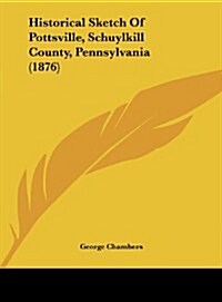 Historical Sketch of Pottsville, Schuylkill County, Pennsylvania (1876) (Hardcover)