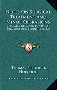 Notes on Surgical Treatment and Minor Operations: Specially Designed for House Surgeons and Students (1882) (Hardcover)