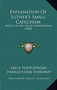 Explanation of Luthers Small Catechism: Based on Dr. Erick Pontoppidan (1900) (Hardcover)