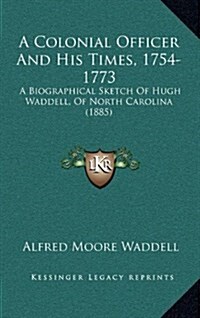 A Colonial Officer and His Times, 1754-1773: A Biographical Sketch of Hugh Waddell, of North Carolina (1885) (Hardcover)