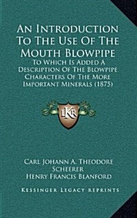 An Introduction to the Use of the Mouth Blowpipe: To Which Is Added a Description of the Blowpipe Characters of the More Important Minerals (1875) (Hardcover)