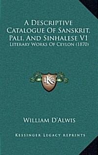 A Descriptive Catalogue of Sanskrit, Pali, and Sinhalese V1: Literary Works of Ceylon (1870) (Hardcover)