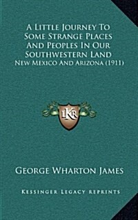 A Little Journey to Some Strange Places and Peoples in Our Southwestern Land: New Mexico and Arizona (1911) (Hardcover)