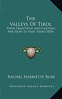 The Valleys of Tirol: Their Traditions and Customs, and How to Visit Them (1874) (Hardcover)