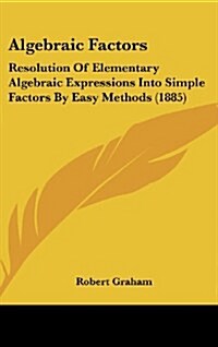 Algebraic Factors: Resolution of Elementary Algebraic Expressions Into Simple Factors by Easy Methods (1885) (Hardcover)