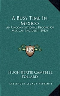 A Busy Time in Mexico: An Unconventional Record of Mexican Incident (1913) (Hardcover)
