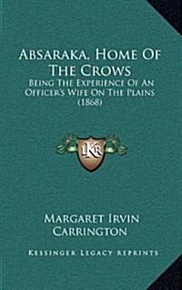 Absaraka, Home of the Crows: Being the Experience of an Officers Wife on the Plains (1868) (Hardcover)