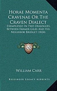 Horae Momenta Cravenae or the Craven Dialect: Exemplified in Two Dialogues, Between Farmer Giles and His Neighbor Bridget (1824) (Hardcover)