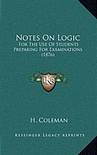 Notes on Logic: For the Use of Students Preparing for Examinations (1876) (Hardcover)