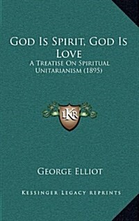 God Is Spirit, God Is Love: A Treatise on Spiritual Unitarianism (1895) (Hardcover)