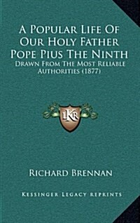 A Popular Life of Our Holy Father Pope Pius the Ninth: Drawn from the Most Reliable Authorities (1877) (Hardcover)