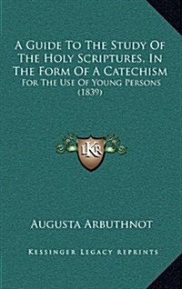 A Guide to the Study of the Holy Scriptures, in the Form of a Catechism: For the Use of Young Persons (1839) (Hardcover)