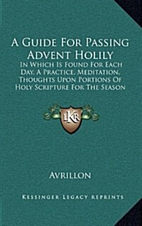 A Guide for Passing Advent Holily: In Which Is Found for Each Day, a Practice, Meditation, Thoughts Upon Portions of Holy Scripture for the Season (18 (Hardcover)