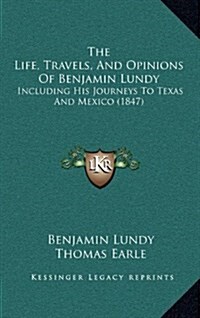 The Life, Travels, and Opinions of Benjamin Lundy: Including His Journeys to Texas and Mexico (1847) (Hardcover)