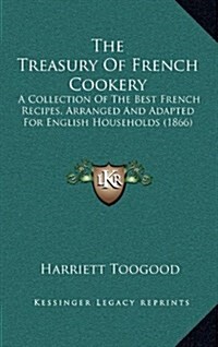 The Treasury of French Cookery: A Collection of the Best French Recipes, Arranged and Adapted for English Households (1866) (Hardcover)