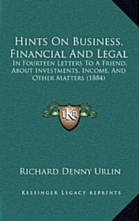 Hints on Business, Financial and Legal: In Fourteen Letters to a Friend, about Investments, Income, and Other Matters (1884) (Hardcover)