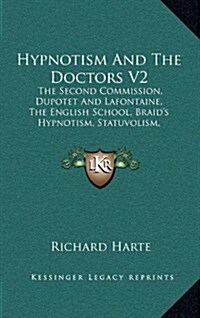 Hypnotism and the Doctors V2: The Second Commission, Dupotet and LaFontaine, the English School, Braids Hypnotism, Statuvolism, Pathetism, Electro- (Hardcover)