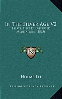In the Silver Age V2: Essays, That Is, Dispersed Meditations (1865) (Hardcover)