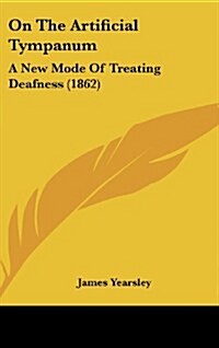 On the Artificial Tympanum: A New Mode of Treating Deafness (1862) (Hardcover)