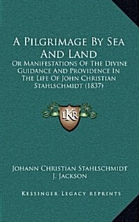 A Pilgrimage by Sea and Land: Or Manifestations of the Divine Guidance and Providence in the Life of John Christian Stahlschmidt (1837) (Hardcover)