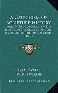 A Catechism of Scripture History: And of the Condition of the Jews from the Close of the Old Testament to the Time of Christ (1863) (Hardcover)
