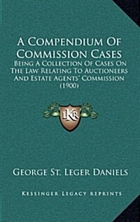 A Compendium of Commission Cases: Being a Collection of Cases on the Law Relating to Auctioneers and Estate Agents Commission (1900) (Hardcover)