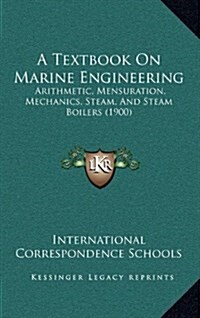 A Textbook on Marine Engineering: Arithmetic, Mensuration, Mechanics, Steam, and Steam Boilers (1900) (Hardcover)