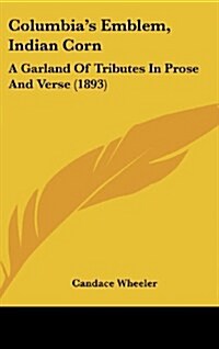 Columbias Emblem, Indian Corn: A Garland of Tributes in Prose and Verse (1893) (Hardcover)