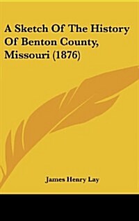 A Sketch of the History of Benton County, Missouri (1876) (Hardcover)