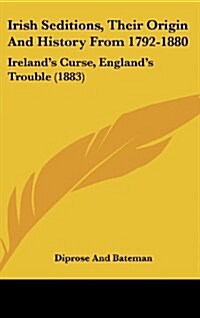Irish Seditions, Their Origin and History from 1792-1880: Irelands Curse, Englands Trouble (1883) (Hardcover)