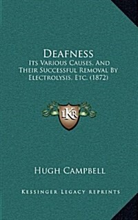 Deafness: Its Various Causes, and Their Successful Removal by Electrolysis, Etc. (1872) (Hardcover)