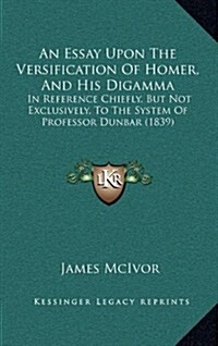 An Essay Upon the Versification of Homer, and His Digamma: In Reference Chiefly, But Not Exclusively, to the System of Professor Dunbar (1839) (Hardcover)