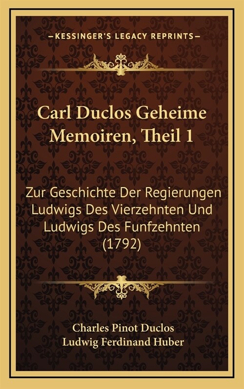 Carl Duclos Geheime Memoiren, Theil 1: Zur Geschichte Der Regierungen Ludwigs Des Vierzehnten Und Ludwigs Des Funfzehnten (1792) (Hardcover)