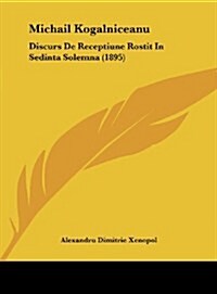 Michail Kogalniceanu: Discurs de Receptiune Rostit in Sedinta Solemna (1895) (Hardcover)