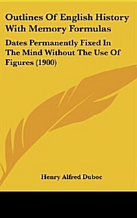 Outlines of English History with Memory Formulas: Dates Permanently Fixed in the Mind Without the Use of Figures (1900) (Hardcover)