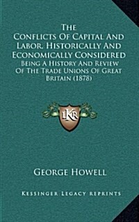 The Conflicts of Capital and Labor, Historically and Economically Considered: Being a History and Review of the Trade Unions of Great Britain (1878) (Hardcover)