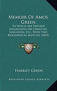 Memoir of Amos Green: To Which Are Prefixed Suggestions on Christian Education, Etc., with Two Biographical Sketches (1823) (Hardcover)