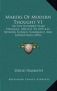 Makers of Modern Thought V1: Or Five Hundred Years Struggle, 1200 A.D. to 1699 A.D., Between Science, Ignorance, and Superstition (1892) (Hardcover)