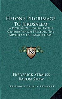 Helons Pilgrimage to Jerusalem: A Picture of Judaism, in the Century Which Preceded the Advent of Our Savior (1835) (Hardcover)