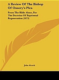 A Review of the Bishop of Ossorys Plea: From the Bible Alone, for the Doctrine of Baptismal Regeneration (1873) (Hardcover)