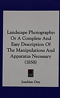 Landscape Photography: Or a Complete and Easy Description of the Manipulations and Apparatus Necessary (1858) (Hardcover)