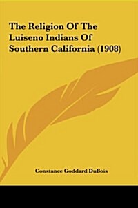 The Religion of the Luiseno Indians of Southern California (1908) (Hardcover)