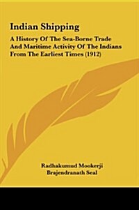 Indian Shipping: A History of the Sea-Borne Trade and Maritime Activity of the Indians from the Earliest Times (1912) (Hardcover)