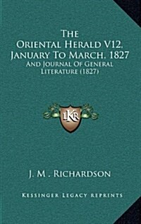 The Oriental Herald V12, January to March, 1827: And Journal of General Literature (1827) (Hardcover)