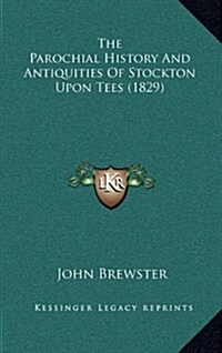 The Parochial History and Antiquities of Stockton Upon Tees (1829) (Hardcover)