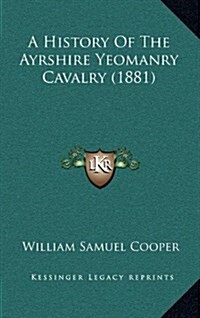 A History of the Ayrshire Yeomanry Cavalry (1881) (Hardcover)